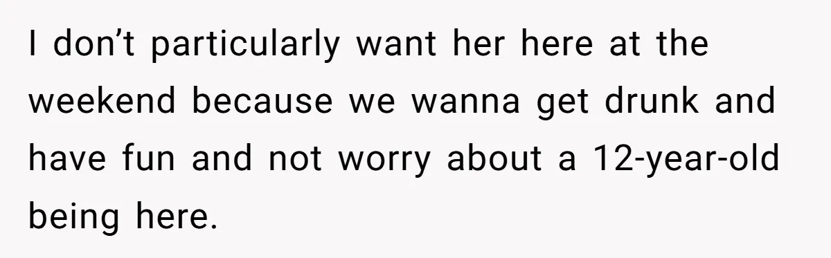 I don’t particularly want her here at the weekend because we wanna get drunk and have fun and not worry about a 12-year-old being here.