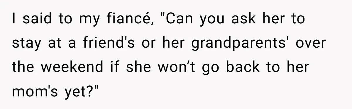 I said to my fiancé, "Can you ask her to stay at a friend's or her grandparents' over the weekend if she won’t go back to her mom's yet?"