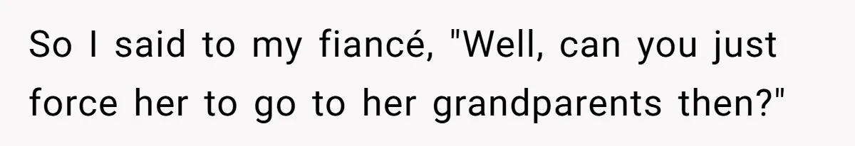 So I said to my fiancé, "Well, can you just force her to go to her grandparents then?"