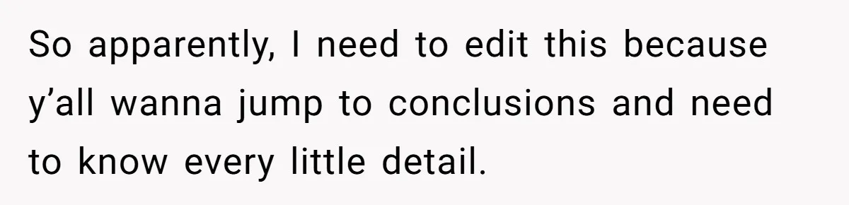 So apparently, I need to edit this because y’all wanna jump to conclusions and need to know every little detail.
