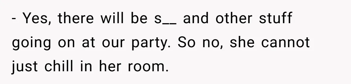 - Yes, there will be s__ and other stuff going on at our party. So no, she cannot just chill in her room.