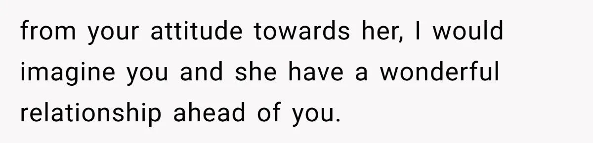 from your attitude towards her, I would imagine you and she have a wonderful relationship ahead of you.