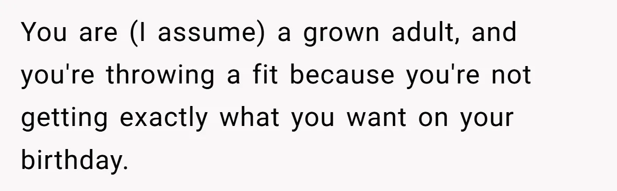 You are (I assume) a grown adult, and you're throwing a fit because you're not getting exactly what you want on your birthday.