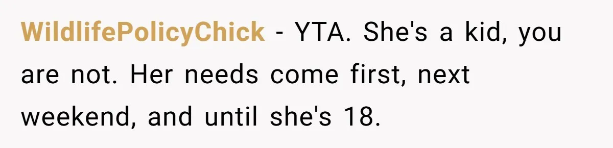 WildlifePolicyChick − YTA. She's a kid, you are not. Her needs come first, next weekend, and until she's 18.
