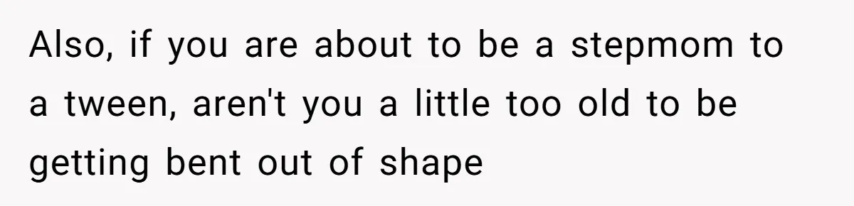 Also, if you are about to be a stepmom to a tween, aren't you a little too old to be getting bent out of shape