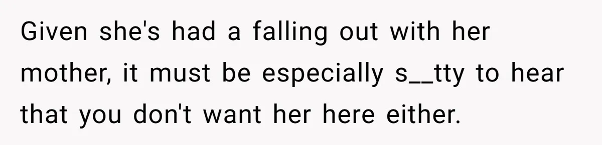 Given she's had a falling out with her mother, it must be especially s__tty to hear that you don't want her here either.