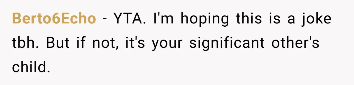 Berto6Echo − YTA. I'm hoping this is a joke tbh. But if not, it's your significant other's child.
