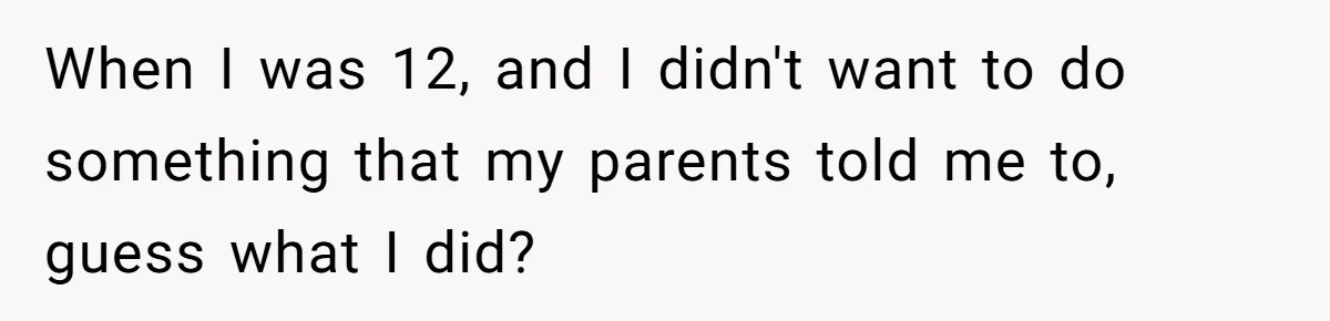 When I was 12, and I didn't want to do something that my parents told me to, guess what I did?