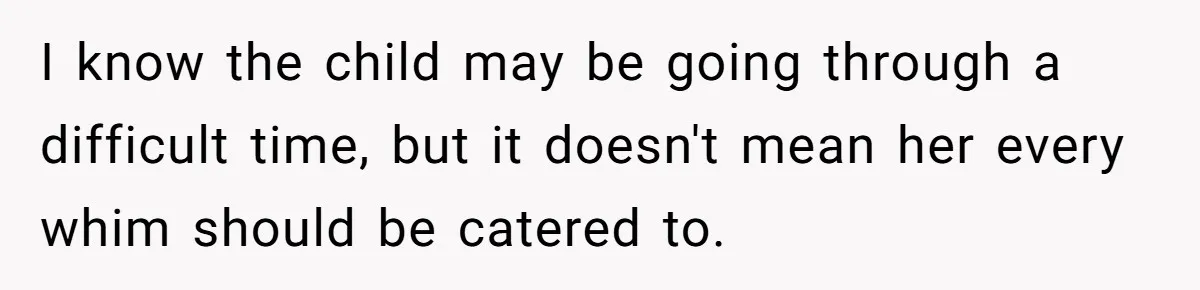 I know the child may be going through a difficult time, but it doesn't mean her every whim should be catered to.