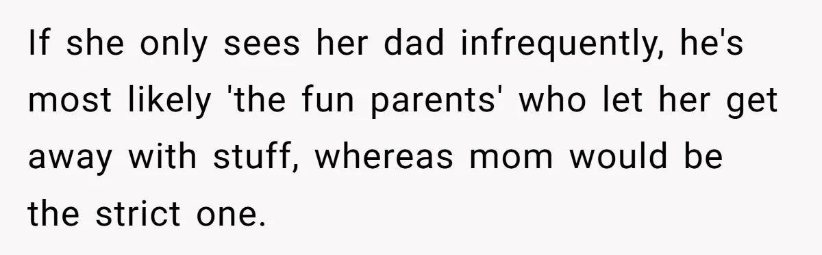 If she only sees her dad infrequently, he's most likely 'the fun parents' who let her get away with stuff, whereas mom would be the strict one.