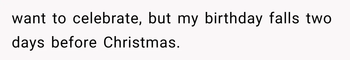 want to celebrate, but my birthday falls two days before Christmas.