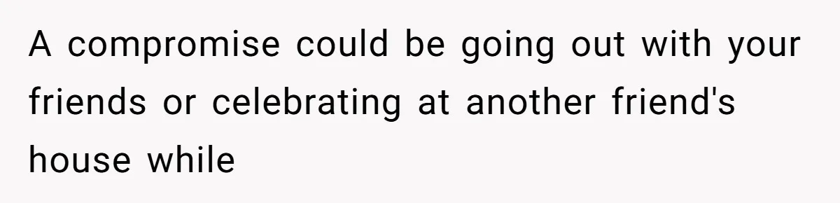 A compromise could be going out with your friends or celebrating at another friend's house while