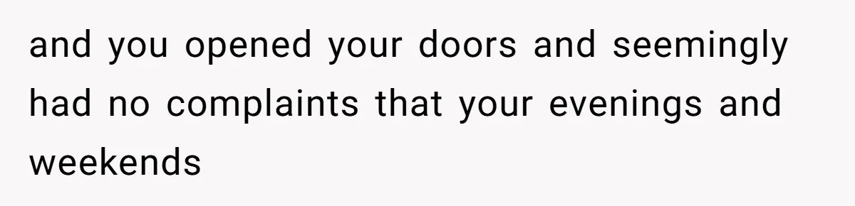 and you opened your doors and seemingly had no complaints that your evenings and weekends
