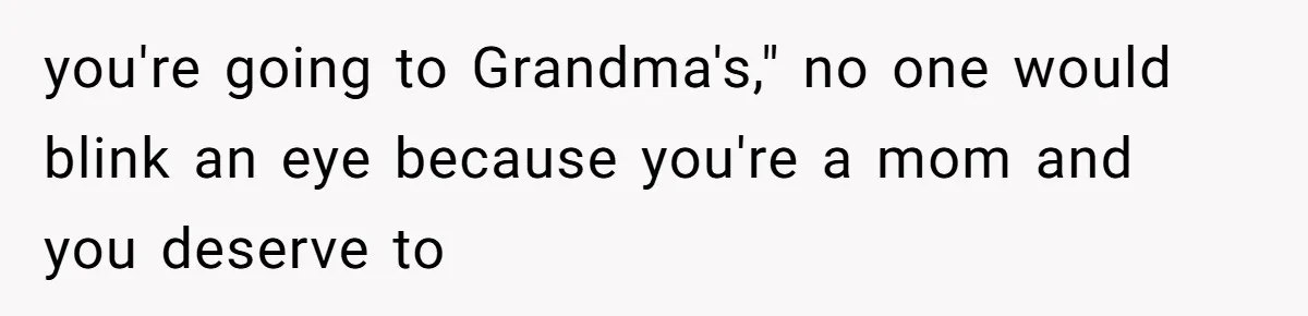you're going to Grandma's," no one would blink an eye because you're a mom and you deserve to