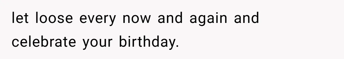 let loose every now and again and celebrate your birthday.
