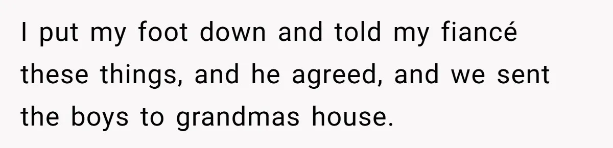 I put my foot down and told my fiancé these things, and he agreed, and we sent the boys to grandmas house.