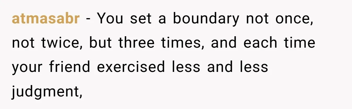 atmasabr − You set a boundary not once, not twice, but three times, and each time your friend exercised less and less judgment,
