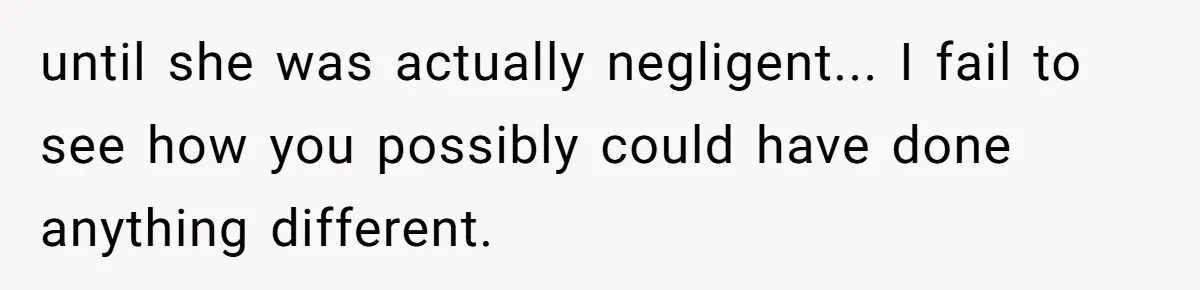 until she was actually negligent... I fail to see how you possibly could have done anything different.