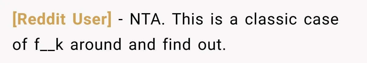 [Reddit User] − NTA. This is a classic case of f__k around and find out.