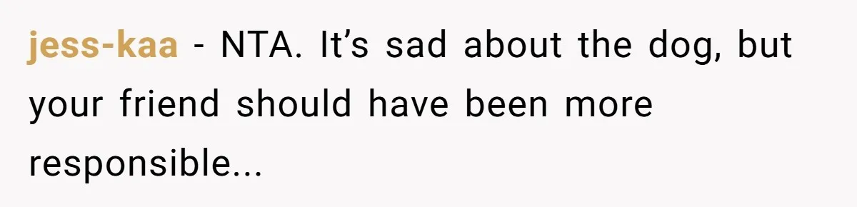jess-kaa − NTA. It’s sad about the dog, but your friend should have been more responsible...