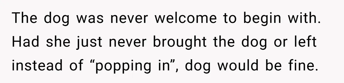 The dog was never welcome to begin with. Had she just never brought the dog or left instead of “popping in”, dog would be fine.