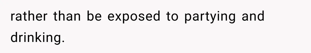 rather than be exposed to partying and drinking.