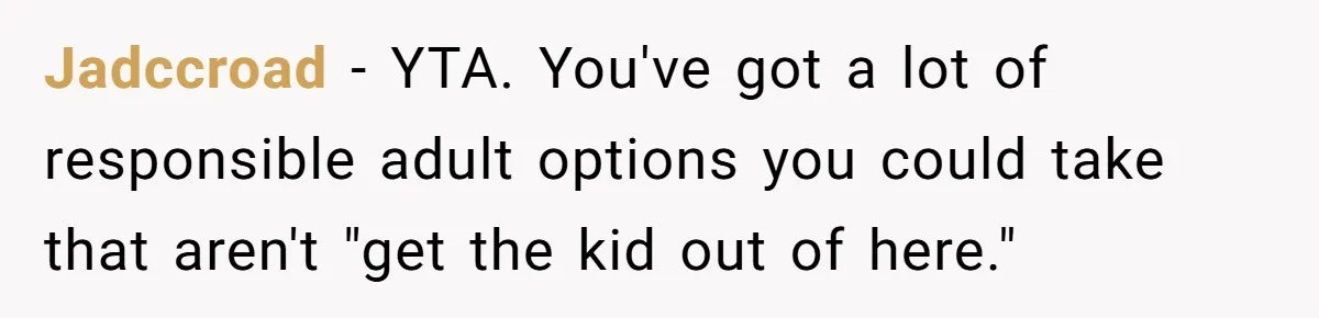 Jadccroad − YTA. You've got a lot of responsible adult options you could take that aren't "get the kid out of here."