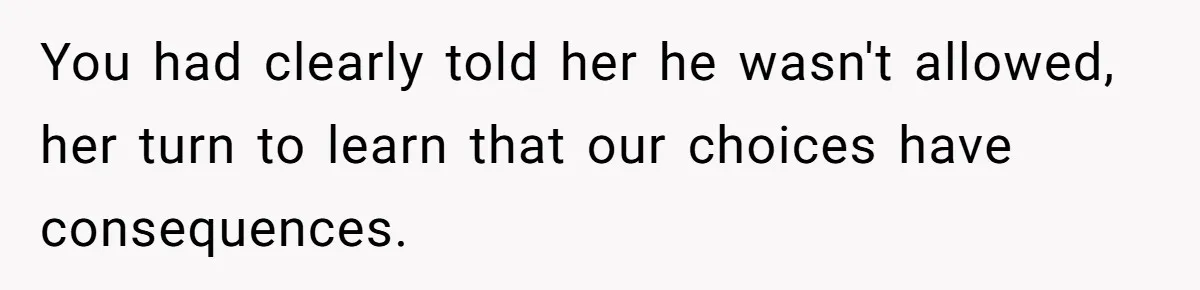 You had clearly told her he wasn't allowed, her turn to learn that our choices have consequences.
