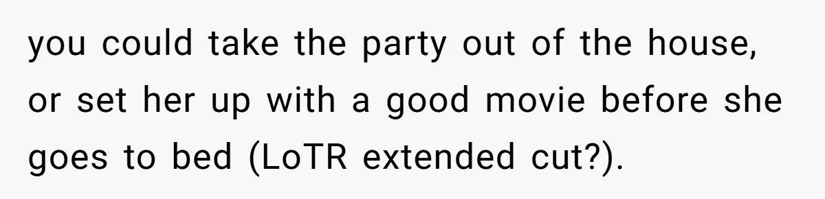 you could take the party out of the house, or set her up with a good movie before she goes to bed (LoTR extended cut?).