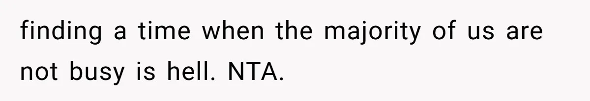 finding a time when the majority of us are not busy is hell. NTA.