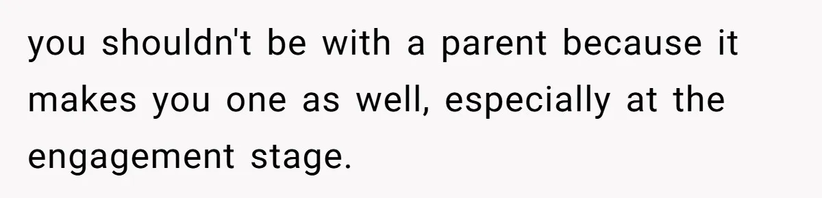 you shouldn't be with a parent because it makes you one as well, especially at the engagement stage.