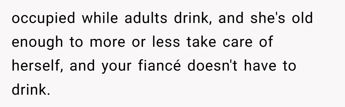 occupied while adults drink, and she's old enough to more or less take care of herself, and your fiancé doesn't have to drink.