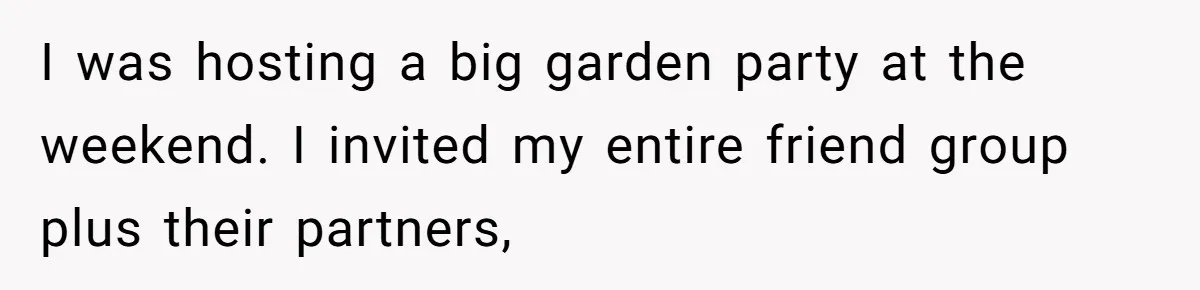 I was hosting a big garden party at the weekend. I invited my entire friend group plus their partners,