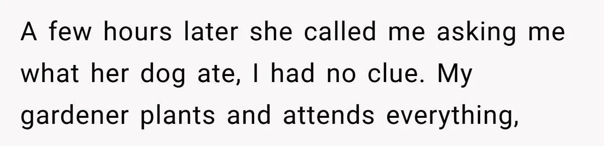 A few hours later she called me asking me what her dog ate, I had no clue. My gardener plants and attends everything,