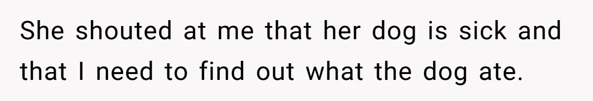 She shouted at me that her dog is sick and that I need to find out what the dog ate.