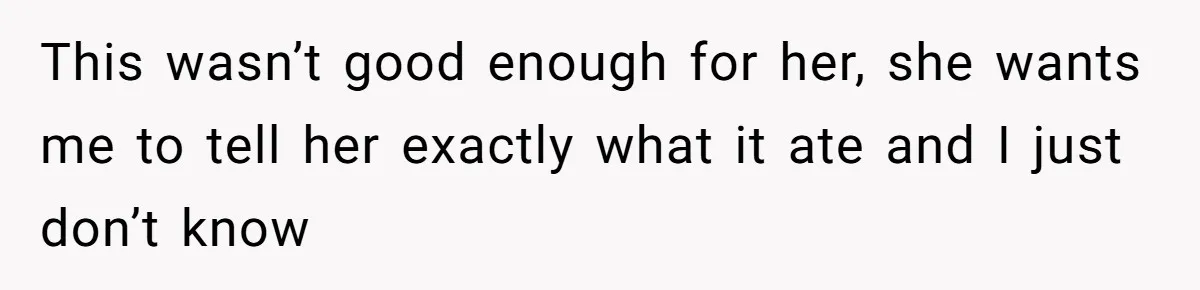 This wasn’t good enough for her, she wants me to tell her exactly what it ate and I just don’t know