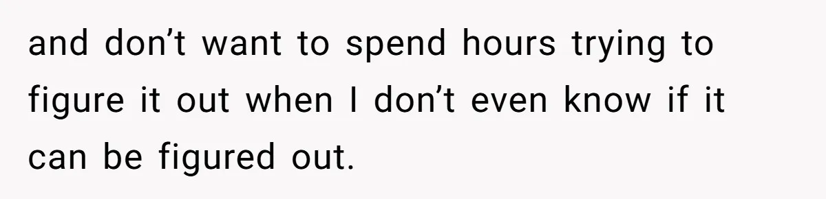 and don’t want to spend hours trying to figure it out when I don’t even know if it can be figured out.