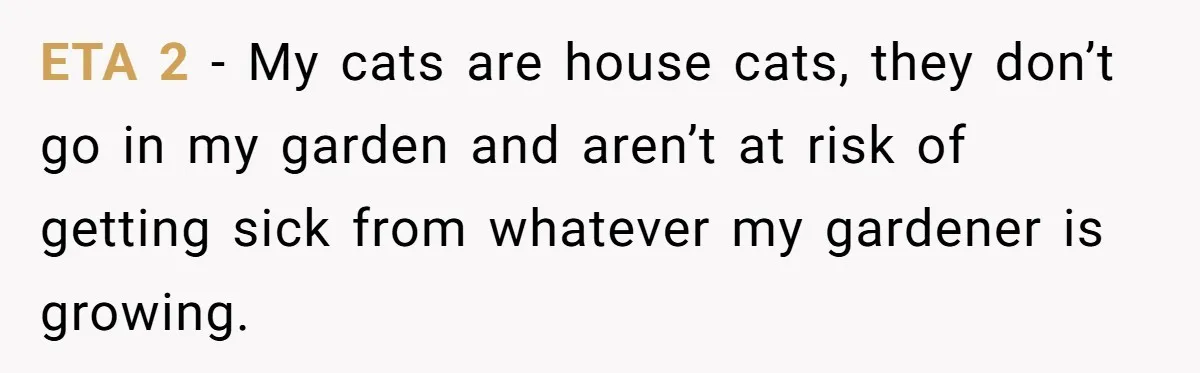 ETA 2 - My cats are house cats, they don’t go in my garden and aren’t at risk of getting sick from whatever my gardener is growing.