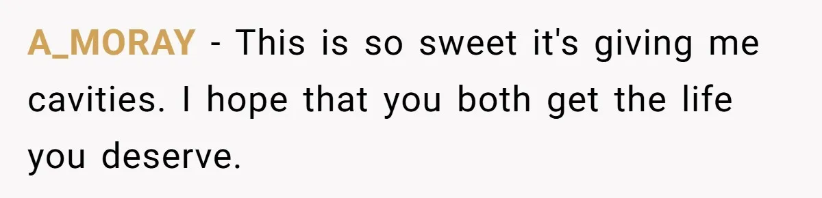 A_MORAY − This is so sweet it's giving me cavities. I hope that you both get the life you deserve.