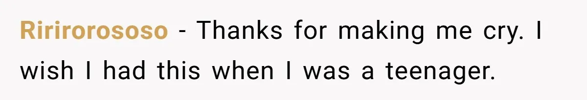 Ririrorososo − Thanks for making me cry. I wish I had this when I was a teenager.