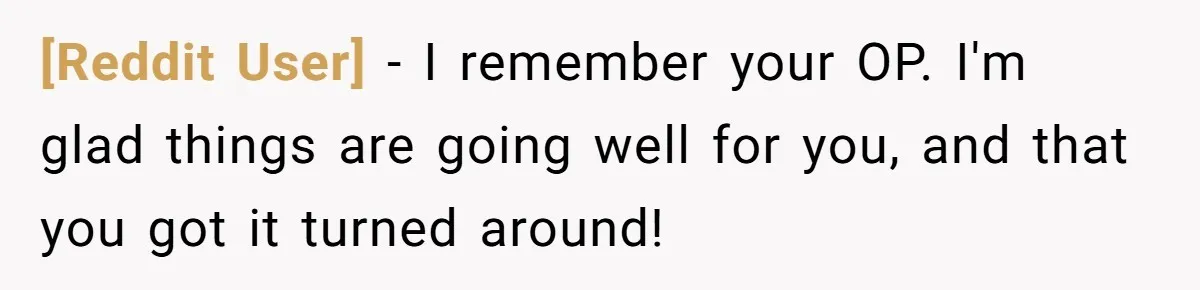 [Reddit User] − I remember your OP. I'm glad things are going well for you, and that you got it turned around!
