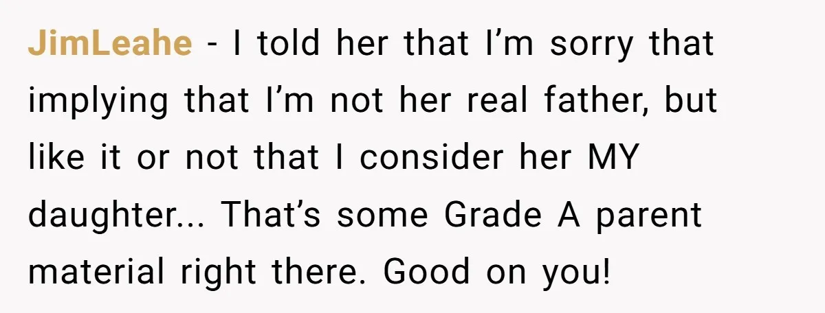 JimLeahe − I told her that I’m sorry that implying that I’m not her real father, but like it or not that I consider her MY daughter... That’s some Grade...