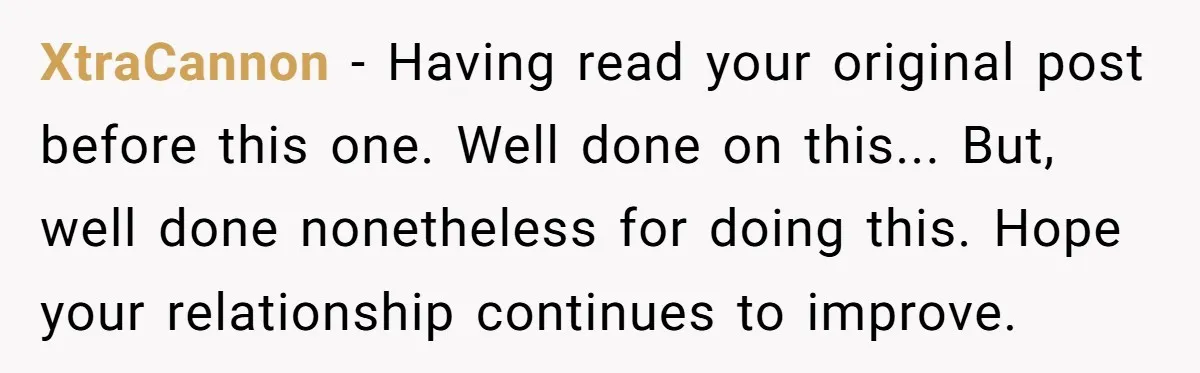 XtraCannon − Having read your original post before this one. Well done on this... But, well done nonetheless for doing this. Hope your relationship continues to improve.