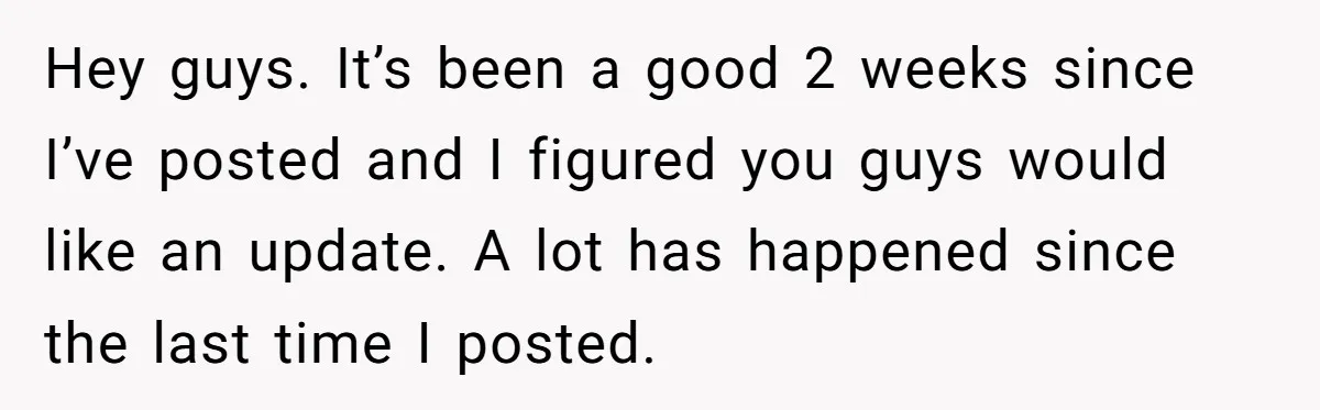 Hey guys. It’s been a good 2 weeks since I’ve posted and I figured you guys would like an update. A lot has happened since the last time I posted.