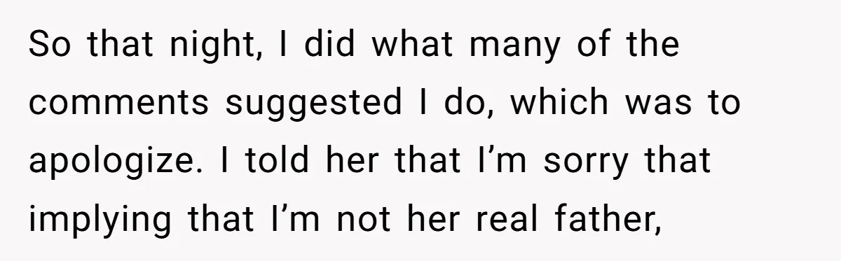 So that night, I did what many of the comments suggested I do, which was to apologize. I told her that I’m sorry that implying that I’m not her real...
