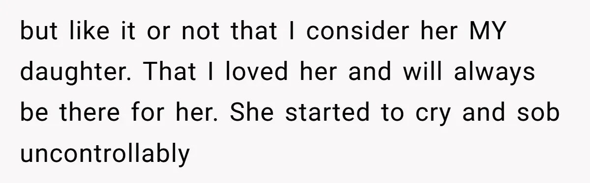 but like it or not that I consider her MY daughter. That I loved her and will always be there for her. She started to cry and sob uncontrollably