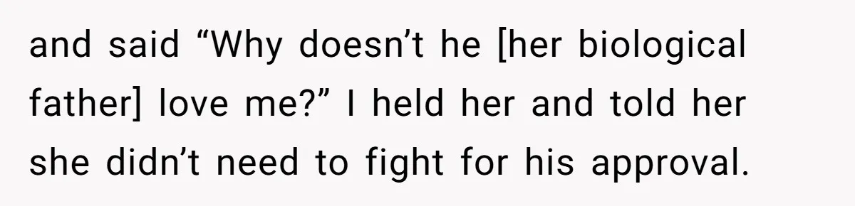 and said “Why doesn’t he [her biological father] love me?” I held her and told her she didn’t need to fight for his approval.