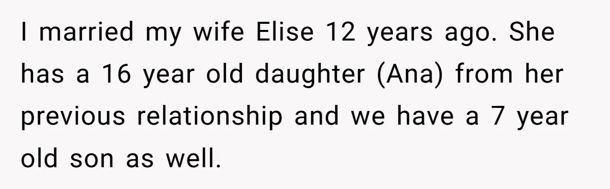 I married my wife Elise 12 years ago. She has a 16 year old daughter (Ana) from her previous relationship and we have a 7 year old son as well.