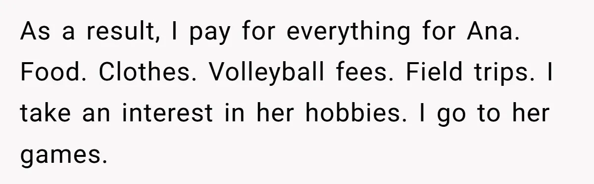 As a result, I pay for everything for Ana. Food. Clothes. Volleyball fees. Field trips. I take an interest in her hobbies. I go to her games.