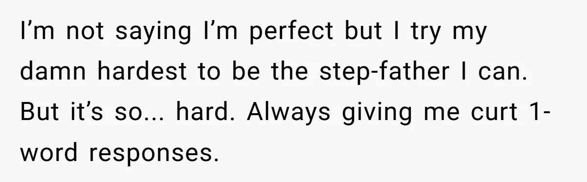 I’m not saying I’m perfect but I try my damn hardest to be the step-father I can. But it’s so... hard. Always giving me curt 1-word responses.